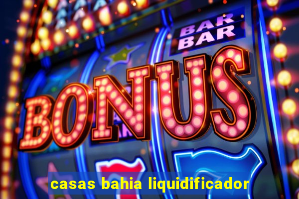 casas bahia liquidificador